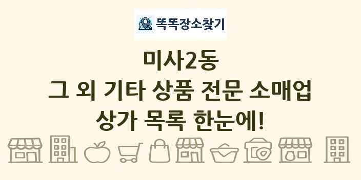 미사2동 그 외 기타 상품 전문 소매업 상가 목록 및 정보
