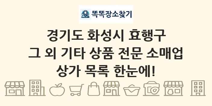 경기도 화성시 효행구 그 외 기타 상품 전문 소매업 상가 목록 및 정보
