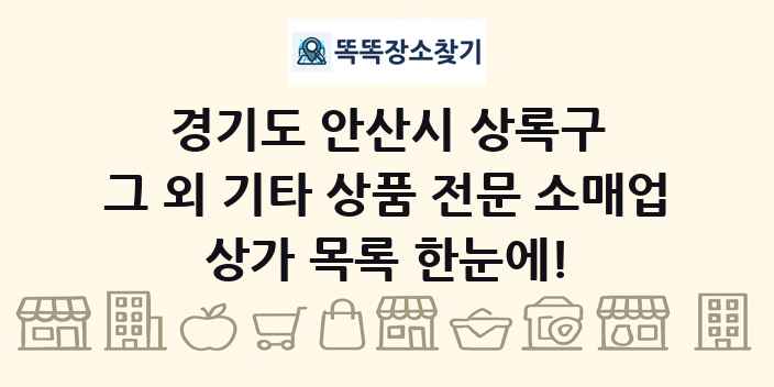 경기도 안산시 상록구 그 외 기타 상품 전문 소매업 상가 목록 및 정보