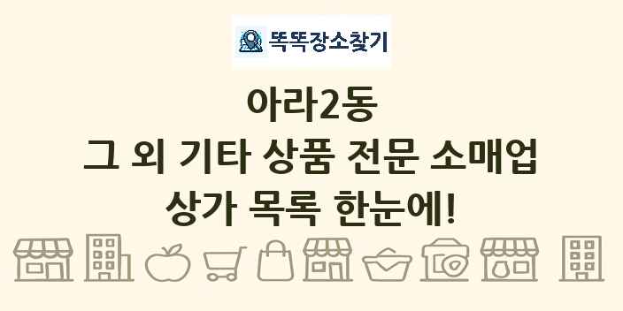 아라2동 그 외 기타 상품 전문 소매업 상가 목록 및 정보