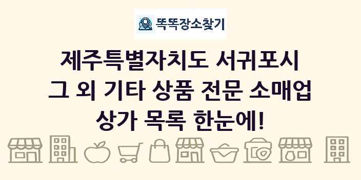 제주특별자치도 서귀포시 그 외 기타 상품 전문 소매업 상가 목록 및 정보