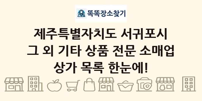 제주특별자치도 서귀포시 그 외 기타 상품 전문 소매업 상가 목록 및 정보