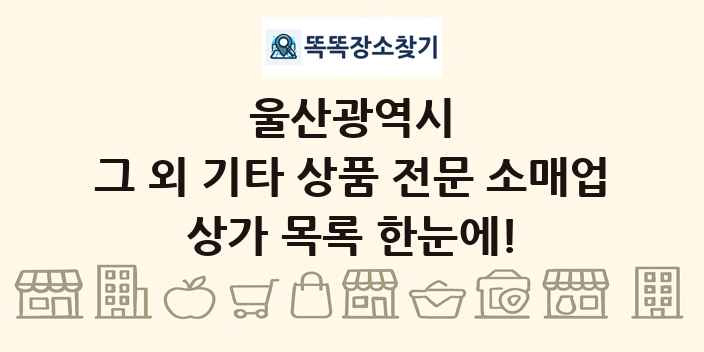 울산광역시 그 외 기타 상품 전문 소매업 상가 목록 및 정보