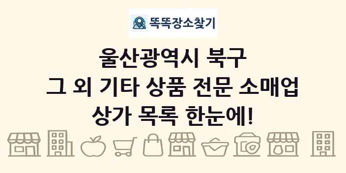 울산광역시 북구 그 외 기타 상품 전문 소매업 상가 목록 및 정보