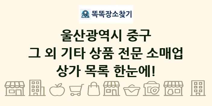 울산광역시 중구 그 외 기타 상품 전문 소매업 상가 목록 및 정보
