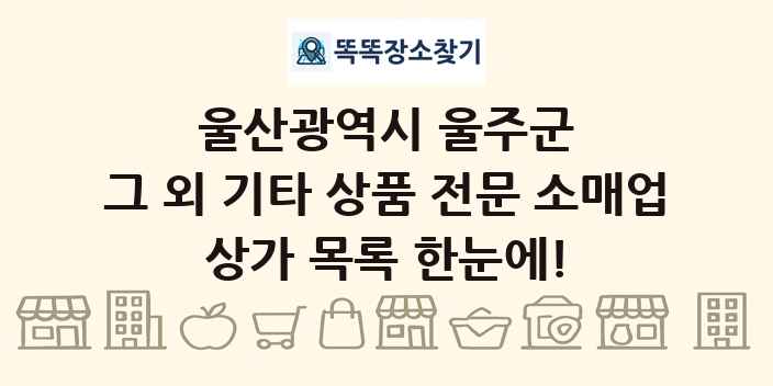 울산광역시 울주군 그 외 기타 상품 전문 소매업 상가 목록 및 정보