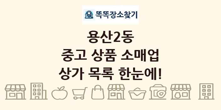 용산2동 중고 상품 소매업 상가 목록 및 정보