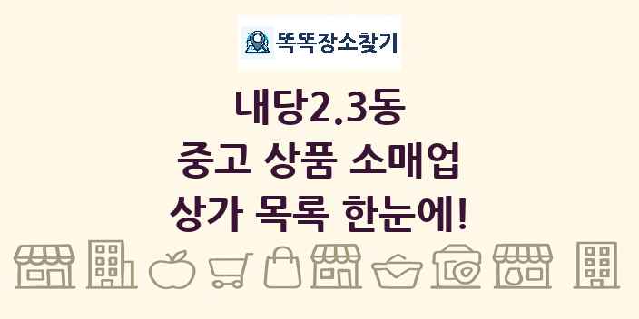 내당2.3동 중고 상품 소매업 상가 목록 및 정보