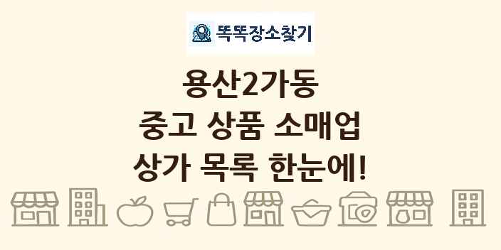 용산2가동 중고 상품 소매업 상가 목록 및 정보