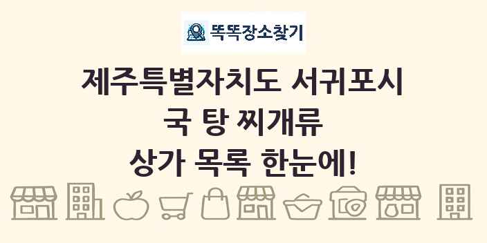 제주특별자치도 서귀포시 국 탕 찌개류 상가 목록 및 정보