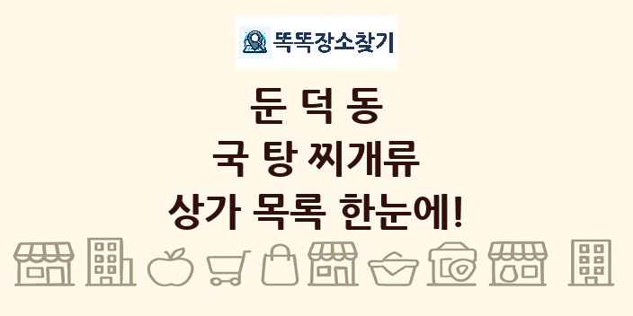 둔덕동 국 탕 찌개류 상가 목록 및 정보
