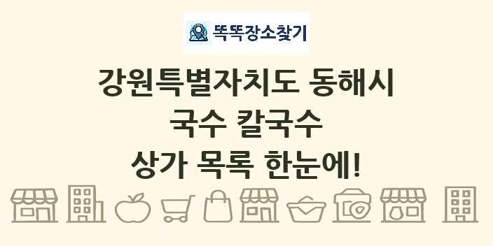 강원특별자치도 동해시 국수 칼국수 상가 목록 및 정보