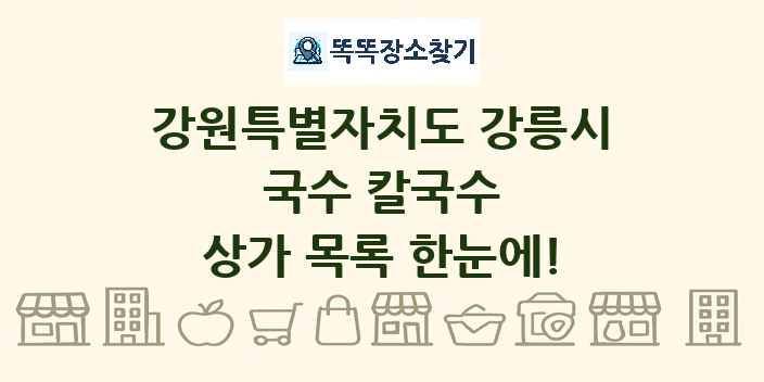 강원특별자치도 강릉시 국수 칼국수 상가 목록 및 정보