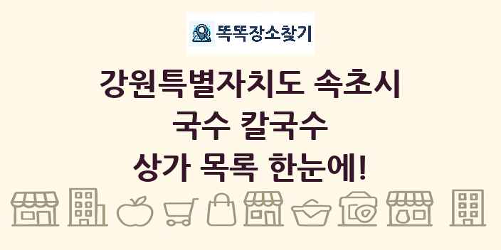 강원특별자치도 속초시 국수 칼국수 상가 목록 및 정보