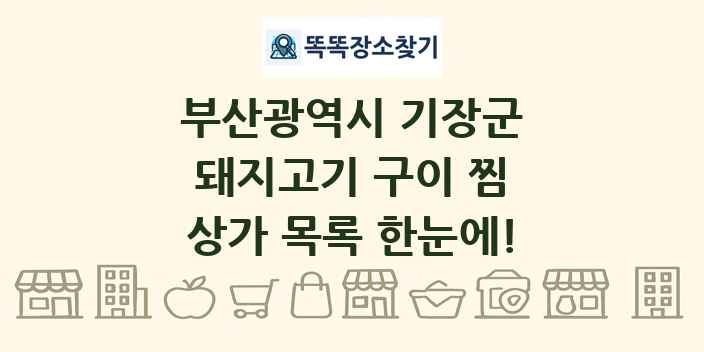 부산광역시 기장군 돼지고기 구이 찜 상가 목록 및 정보