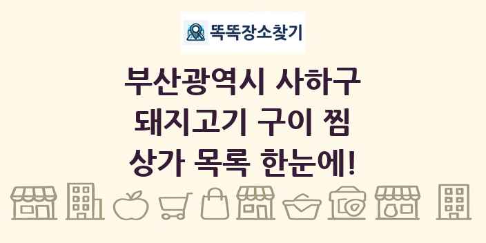 부산광역시 사하구 돼지고기 구이 찜 상가 목록 및 정보