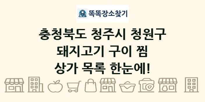 충청북도 청주시 청원구 돼지고기 구이 찜 상가 목록 및 정보