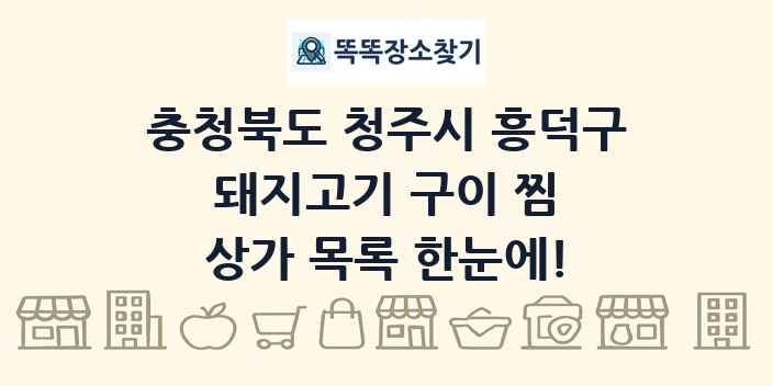 충청북도 청주시 흥덕구 돼지고기 구이 찜 상가 목록 및 정보
