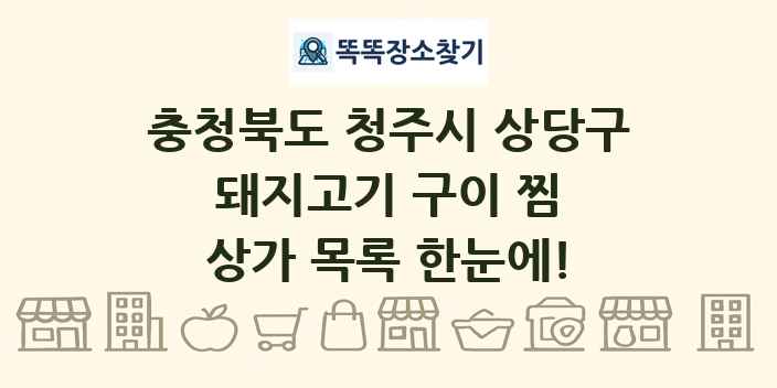 충청북도 청주시 상당구 돼지고기 구이 찜 상가 목록 및 정보