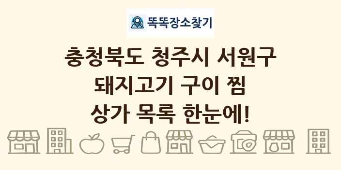 충청북도 청주시 서원구 돼지고기 구이 찜 상가 목록 및 정보