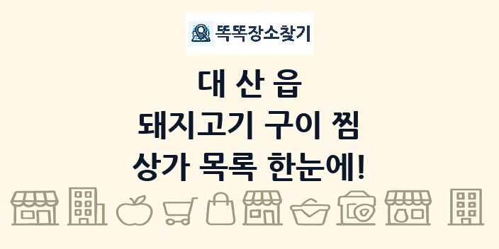 대산읍 돼지고기 구이 찜 상가 목록 및 정보