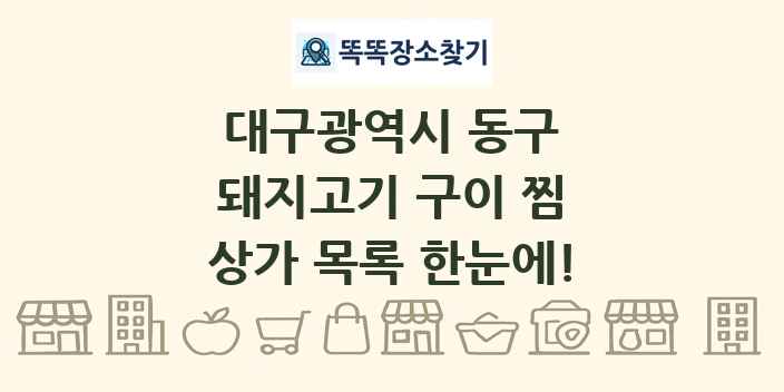 대구광역시 동구 돼지고기 구이 찜 상가 목록 및 정보