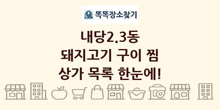 내당2.3동 돼지고기 구이 찜 상가 목록 및 정보
