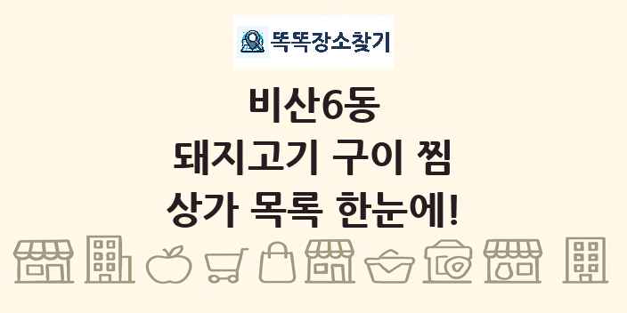 비산6동 돼지고기 구이 찜 상가 목록 및 정보