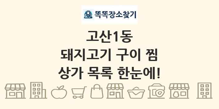 고산1동 돼지고기 구이 찜 상가 목록 및 정보