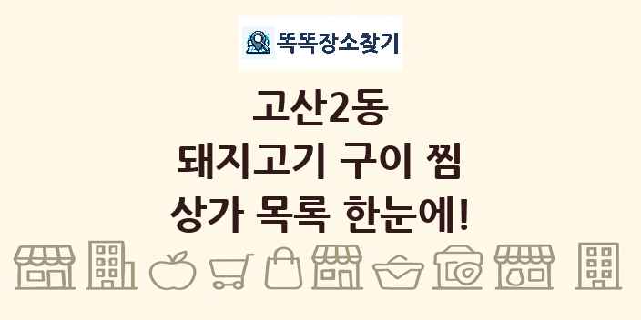 고산2동 돼지고기 구이 찜 상가 목록 및 정보