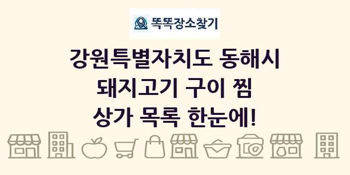 강원특별자치도 동해시 돼지고기 구이 찜 상가 목록 및 정보