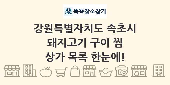 강원특별자치도 속초시 돼지고기 구이 찜 상가 목록 및 정보