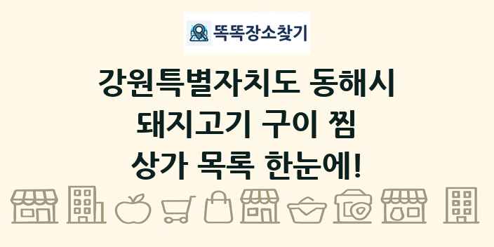 강원특별자치도 동해시 돼지고기 구이 찜 상가 목록 및 정보