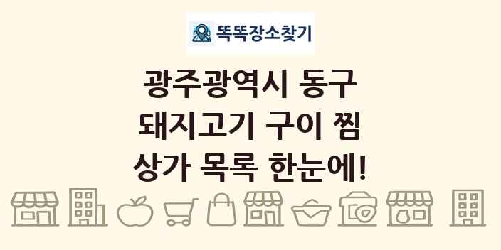 광주광역시 동구 돼지고기 구이 찜 상가 목록 및 정보
