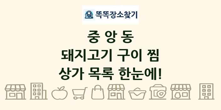 중앙동 돼지고기 구이 찜 상가 목록 및 정보