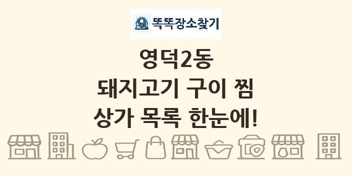영덕2동 돼지고기 구이 찜 상가 목록 및 정보