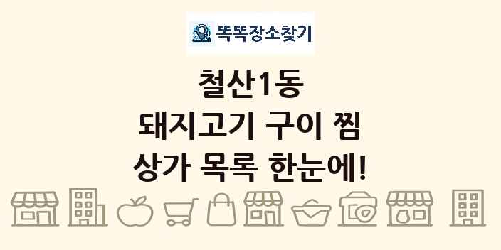 철산1동 돼지고기 구이 찜 상가 목록 및 정보