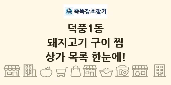 덕풍1동 돼지고기 구이 찜 상가 목록 및 정보
