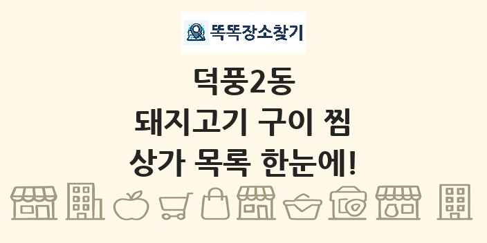 덕풍2동 돼지고기 구이 찜 상가 목록 및 정보