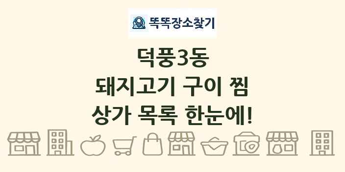 덕풍3동 돼지고기 구이 찜 상가 목록 및 정보