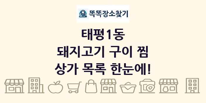 태평1동 돼지고기 구이 찜 상가 목록 및 정보
