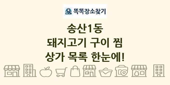 송산1동 돼지고기 구이 찜 상가 목록 및 정보