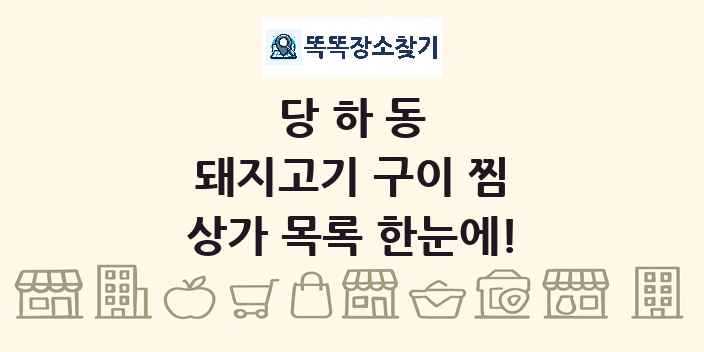 당하동 돼지고기 구이 찜 상가 목록 및 정보
