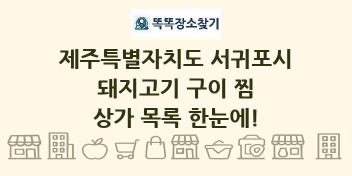 제주특별자치도 서귀포시 돼지고기 구이 찜 상가 목록 및 정보