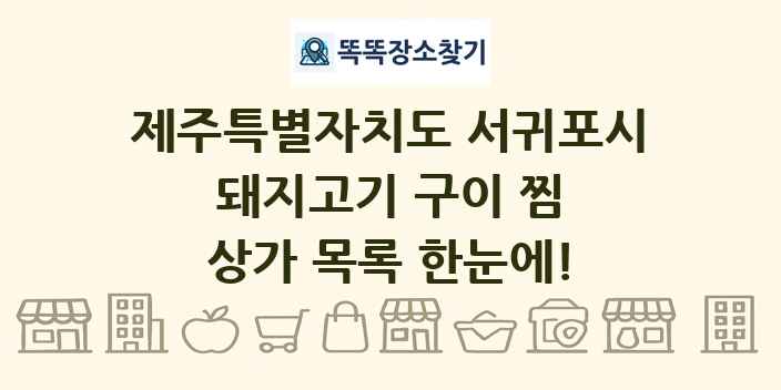 제주특별자치도 서귀포시 돼지고기 구이 찜 상가 목록 및 정보