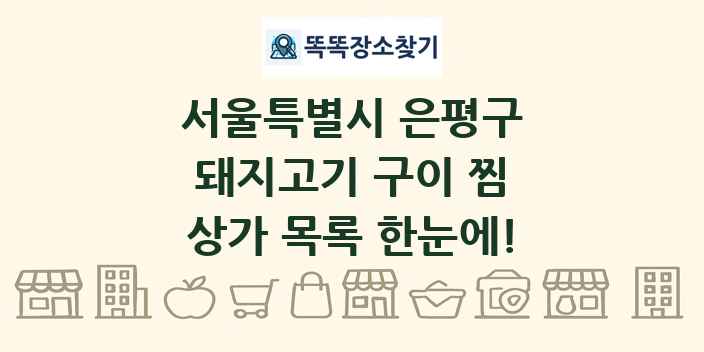 서울특별시 은평구 돼지고기 구이 찜 상가 목록 및 정보