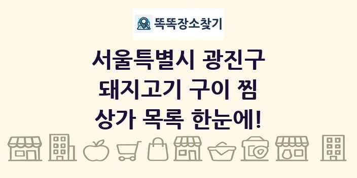 서울특별시 광진구 돼지고기 구이 찜 상가 목록 및 정보