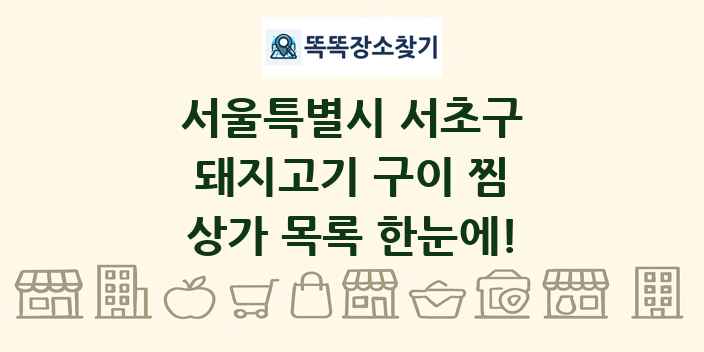 서울특별시 서초구 돼지고기 구이 찜 상가 목록 및 정보