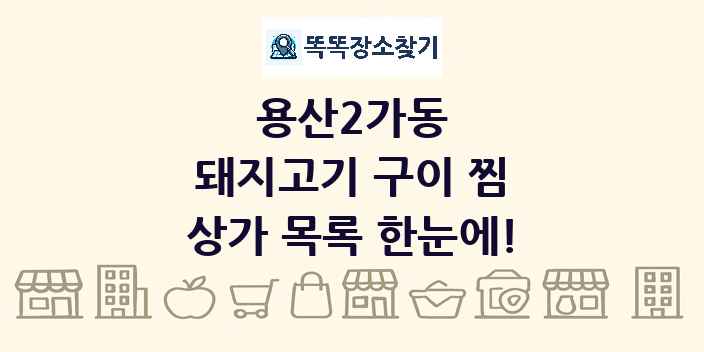 용산2가동 돼지고기 구이 찜 상가 목록 및 정보