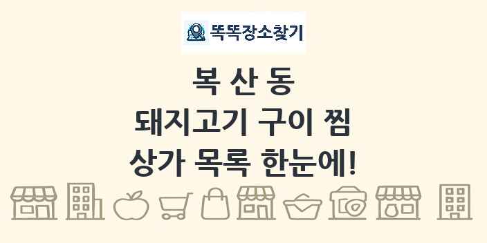 복산동 돼지고기 구이 찜 상가 목록 및 정보